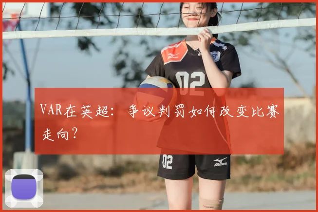 VAR在英超：争议判罚如何改变比赛走向？