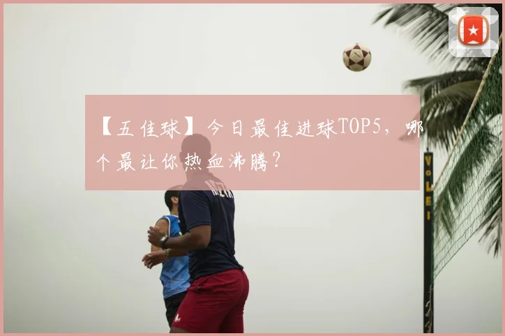 【五佳球】今日最佳进球TOP5，哪个最让你热血沸腾？