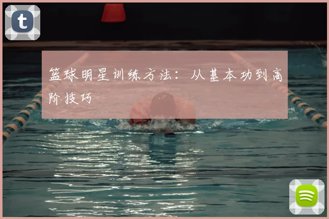 篮球明星训练方法:从基本功到高阶技巧