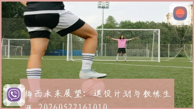 梅西未来展望：退役计划与教练生涯_20260522161010