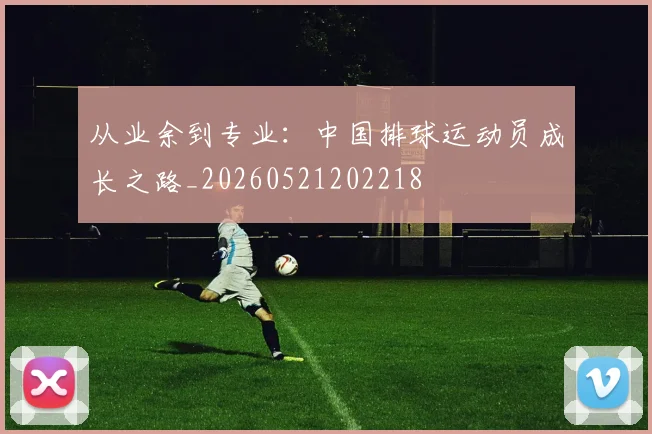 从业余到专业:中国排球运动员成长之路_20260521202218
