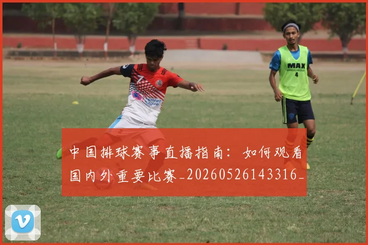 中国排球赛事直播指南:如何观看国内外重要比赛_20260526143316_20260608142340