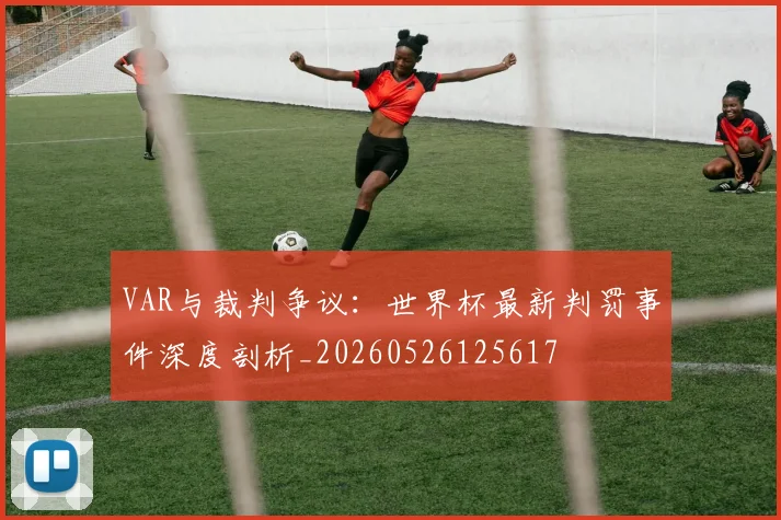 VAR与裁判争议：世界杯最新判罚事件深度剖析_20260526125617