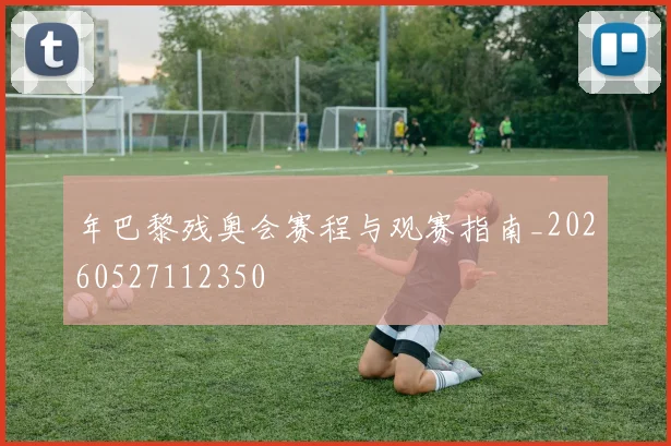 年巴黎残奥会赛程与观赛指南_20260527112350