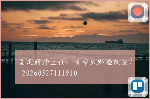 国足新帅上任,将带来哪些改变?_20260527111910