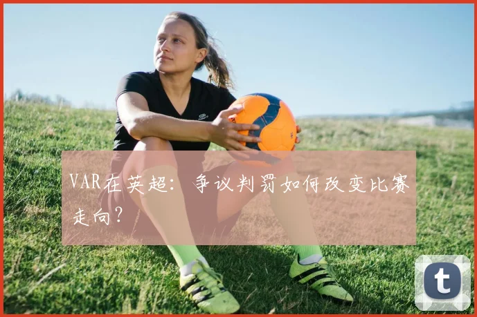VAR在英超：争议判罚如何改变比赛走向？