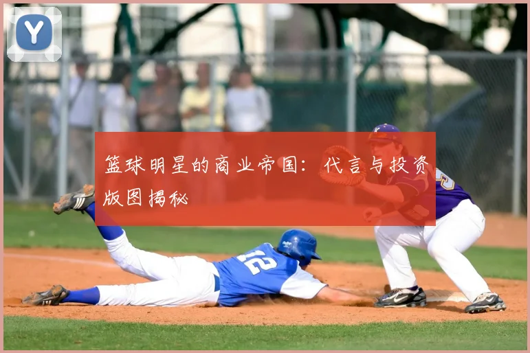 篮球明星的商业帝国：代言与投资版图揭秘