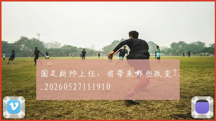 国足新帅上任,将带来哪些改变?_20260527111910