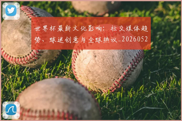 世界杯最新文化影响：社交媒体趋势、球迷创意与全球热议_20260526125714
