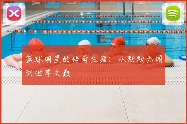 篮球明星的传奇生涯：从默默无闻到世界之巅