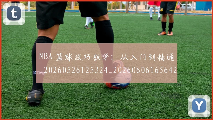 NBA 篮球技巧教学:从入门到精通_20260526125324_20260606165642