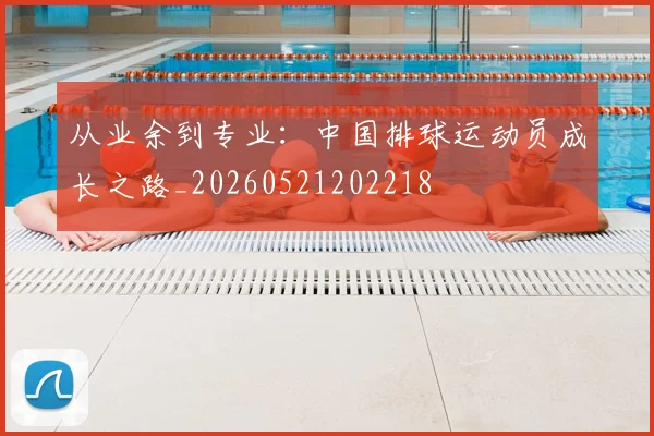 从业余到专业:中国排球运动员成长之路_20260521202218
