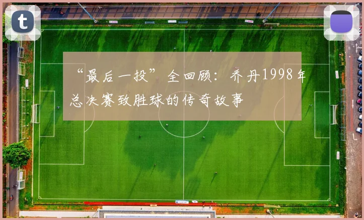 “最后一投”全回顾：乔丹1998年总决赛致胜球的传奇故事