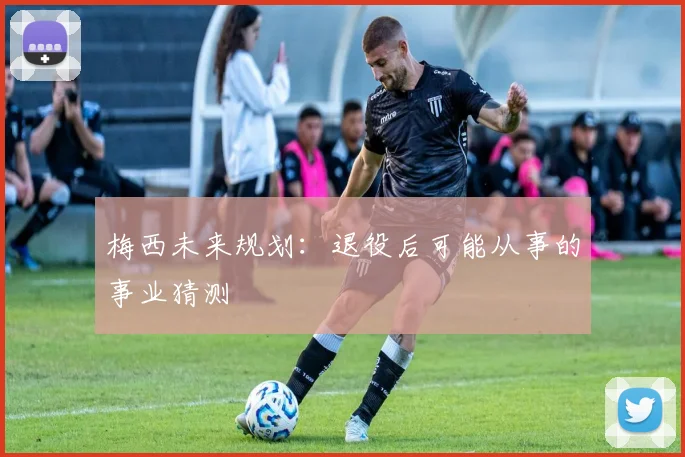梅西未来规划：退役后可能从事的事业猜测
