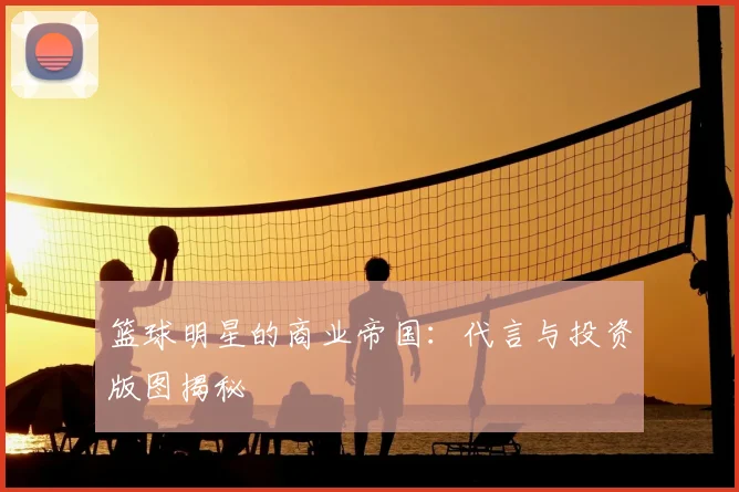 篮球明星的商业帝国：代言与投资版图揭秘